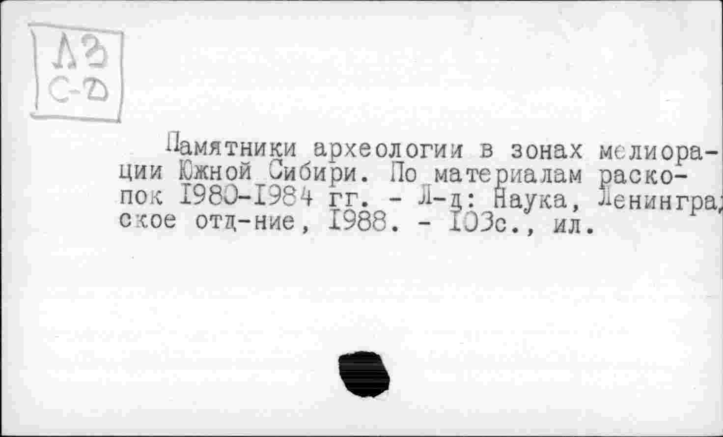 ﻿Памятники археологии в зонах мелиорации ЮжнойСибири. По материалам раскопок 1980-1984 гг. - Л-ц: Наука, Ленин гра, ское отд—ние, 1988. - 103с., ил.